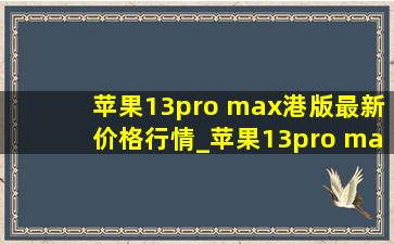 苹果13pro max港版最新价格行情_苹果13pro max港版最新价格